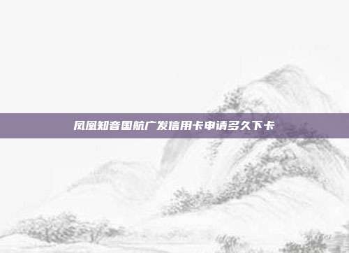 凤凰知音国航广发信用卡申请多久下卡