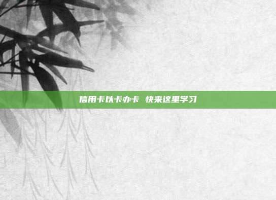 信用卡以卡办卡 快来这里学习