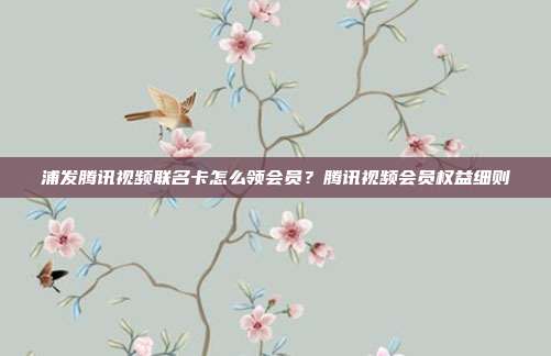 浦发腾讯视频联名卡怎么领会员？腾讯视频会员权益细则
