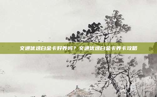 交通优逸白金卡好养吗？交通优逸白金卡养卡攻略