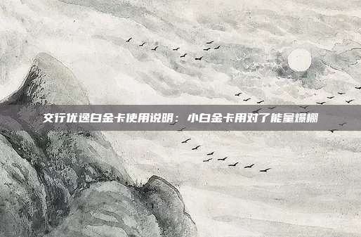 交行优逸白金卡使用说明:小白金卡用对了能量爆棚