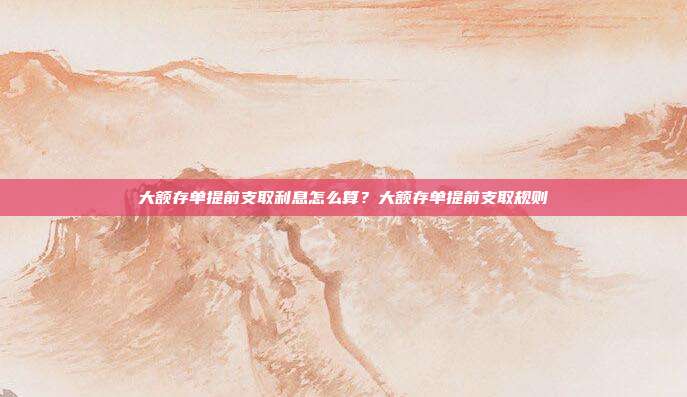 大额存单提前支取利息怎么算?大额存单提前支取规则