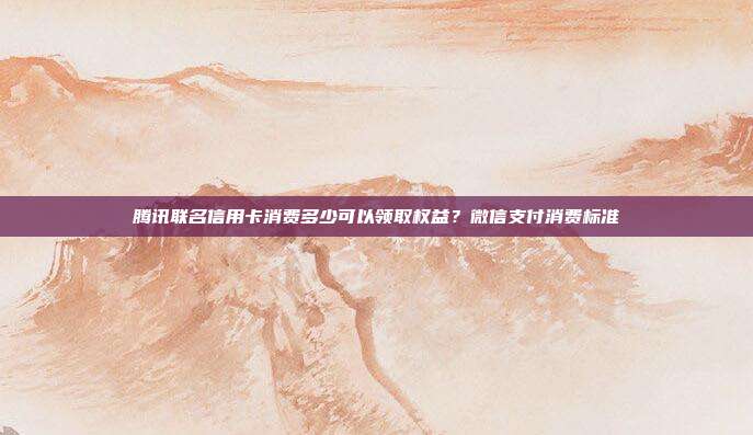 腾讯联名信用卡消费多少可以领取权益?微信支付消费标准