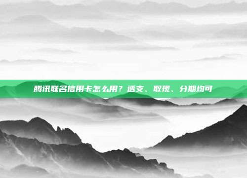 腾讯联名信用卡怎么用？透支、取现、分期均可