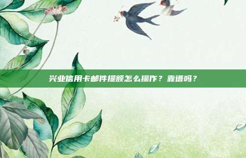 兴业信用卡邮件提额怎么操作？靠谱吗？