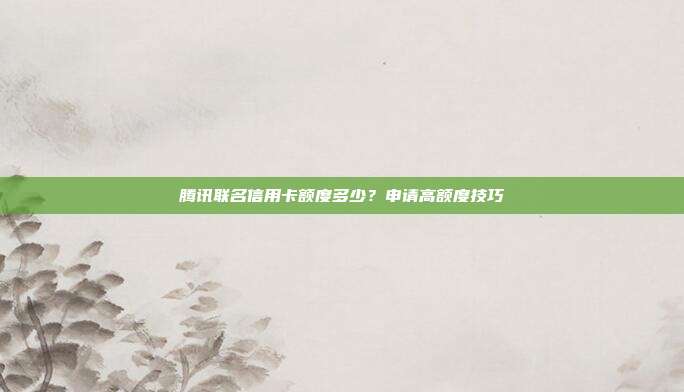 腾讯联名信用卡额度多少？申请高额度技巧