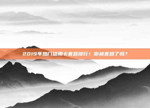 2019年热门信用卡套路排行！你被套路了吗？