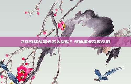 2019环球黑卡怎么贷款?环球黑卡贷款介绍