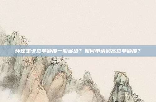环球黑卡签单额度一般多少？如何申请到高签单额度？