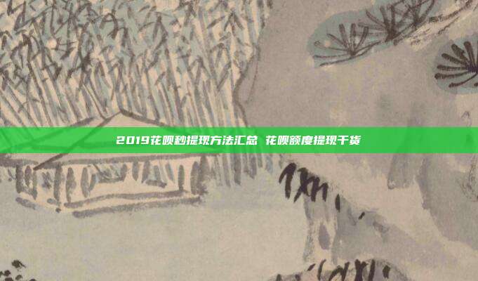 2019花呗秒提现方法汇总 花呗额度提现干货