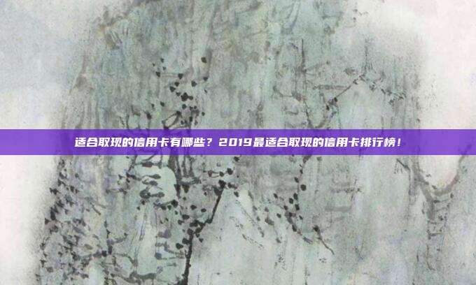 适合取现的信用卡有哪些？2019最适合取现的信用卡排行榜！