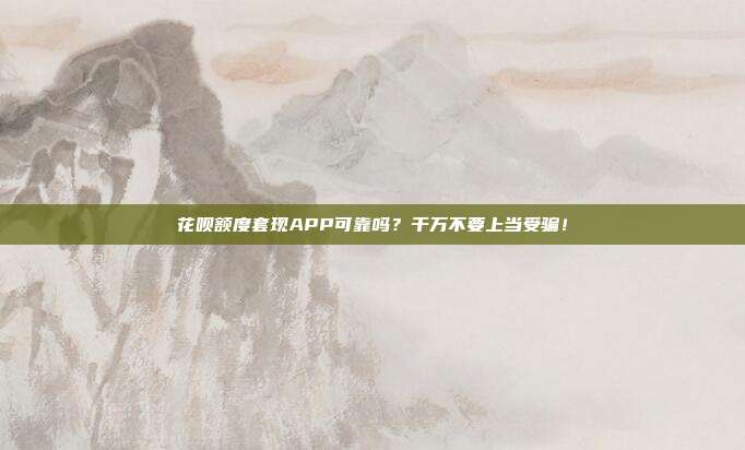花呗额度套现APP可靠吗？千万不要上当受骗！