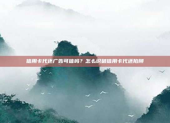 信用卡代还广告可信吗？怎么识破信用卡代还陷阱