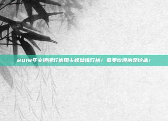 2019年交通银行信用卡权益排行榜！最受欢迎的是这些！