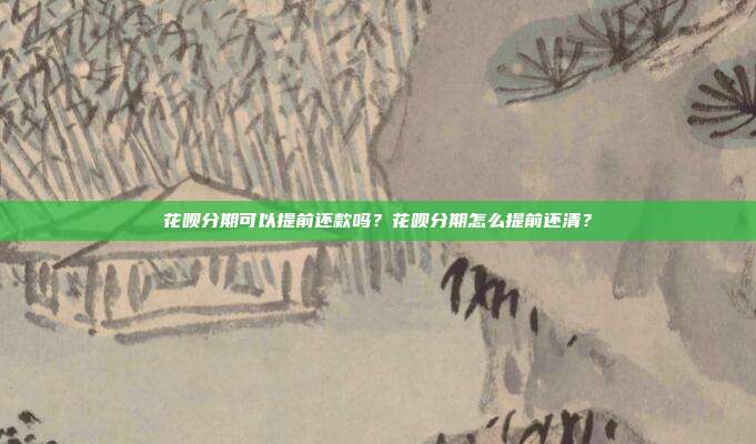 花呗分期可以提前还款吗？花呗分期怎么提前还清？