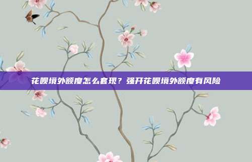 花呗境外额度怎么套现?强开花呗境外额度有风险