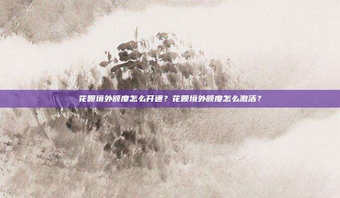花呗境外额度怎么开通？花呗境外额度怎么激活？