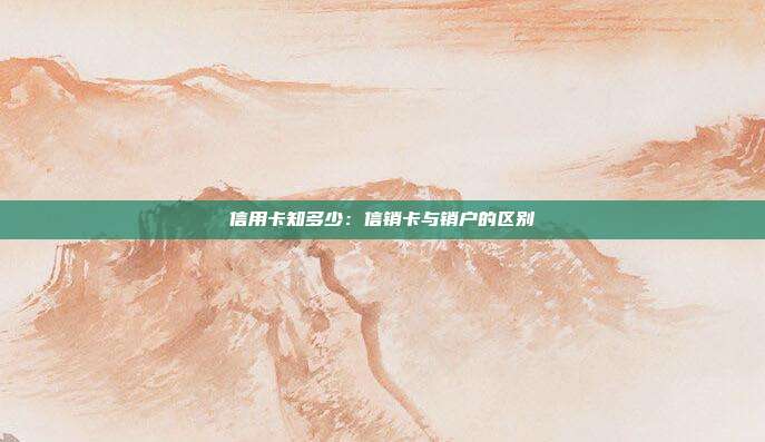 信用卡知多少:信销卡与销户的区别