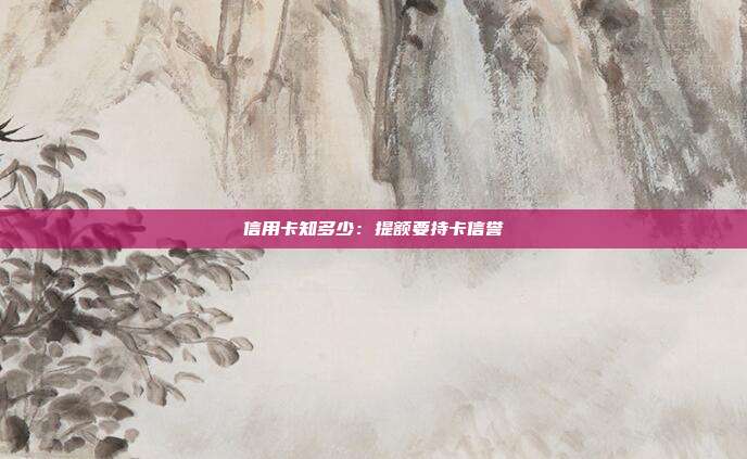 信用卡知多少:提额要持卡信誉