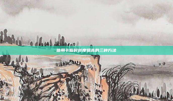 信用卡临时额度提高的三种方法