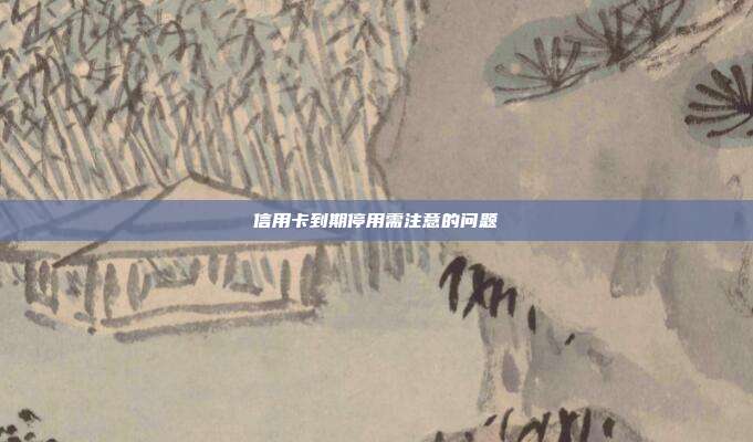 信用卡到期停用需注意的问题