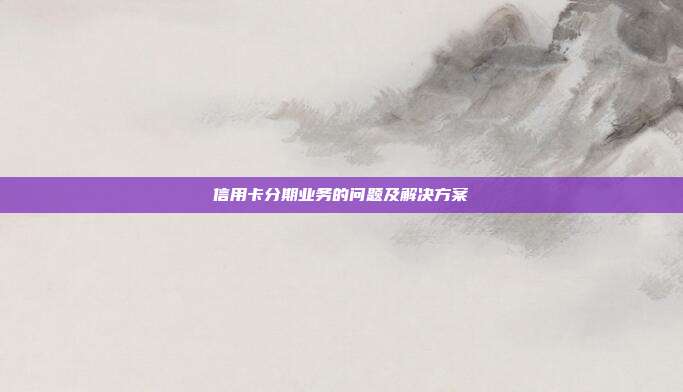 信用卡分期业务的问题及解决方案