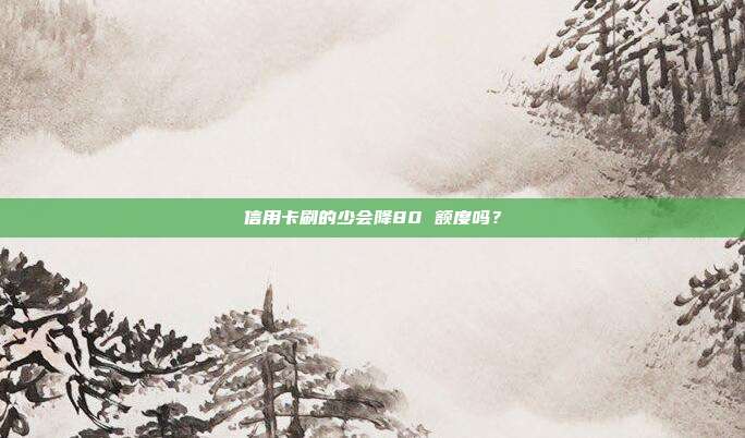 信用卡刷的少会降80 额度吗？