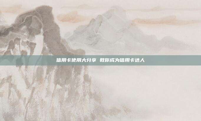 信用卡使用大分享 教你成为信用卡达人