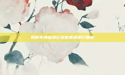四种不良信用记录能申请银行删除