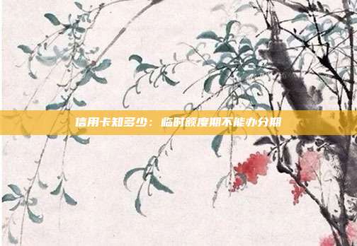 信用卡知多少:临时额度期不能办分期