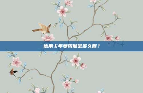 信用卡年费周期是多久呢？
