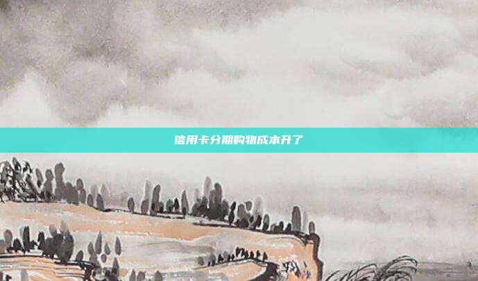 信用卡分期购物成本升了