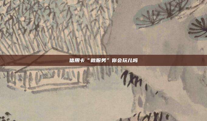 信用卡“微服务”你会玩儿吗