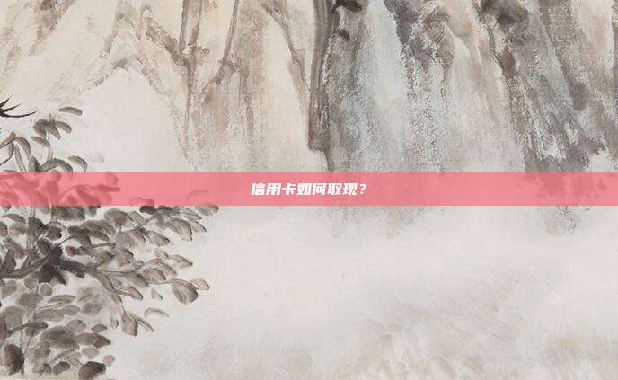 信用卡如何取现？