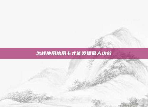 怎样使用信用卡才能发挥最大功效