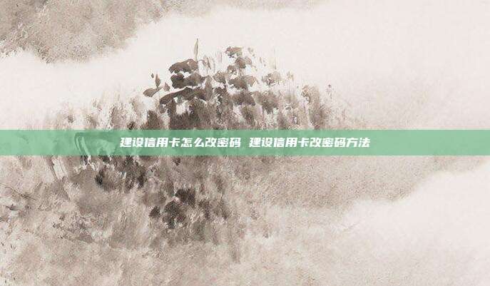 建设信用卡怎么改密码 建设信用卡改密码方法