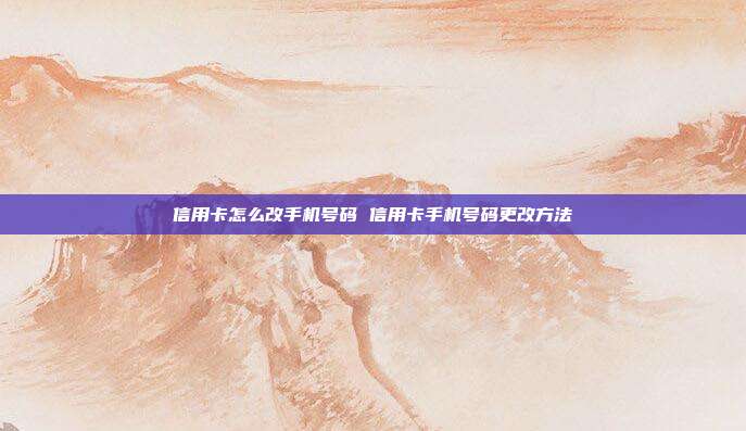 信用卡怎么改手机号码 信用卡手机号码更改方法