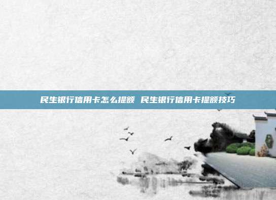 民生银行信用卡怎么提额 民生银行信用卡提额技巧