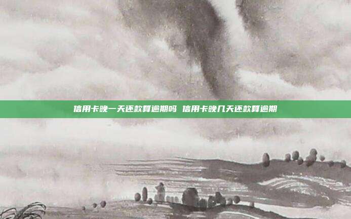 信用卡晚一天还款算逾期吗 信用卡晚几天还款算逾期