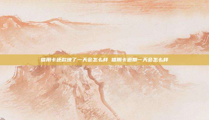 信用卡还款晚了一天会怎么样 信用卡逾期一天会怎么样