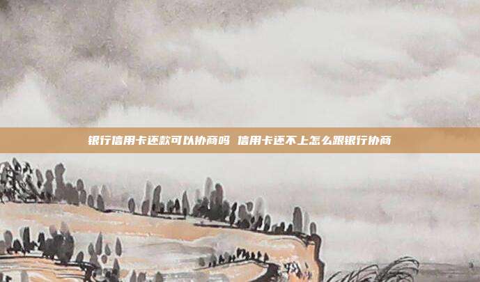 银行信用卡还款可以协商吗 信用卡还不上怎么跟银行协商