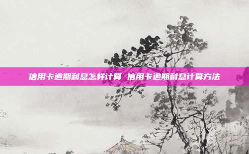信用卡逾期利息怎样计算 信用卡逾期利息计算方法