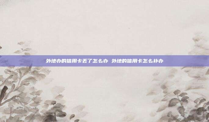 外地办的信用卡丢了怎么办 外地的信用卡怎么补办