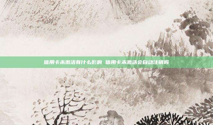 信用卡未激活有什么影响 信用卡未激活会自动注销吗