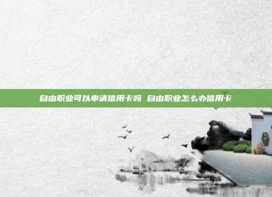 自由职业可以申请信用卡吗 自由职业怎么办信用卡