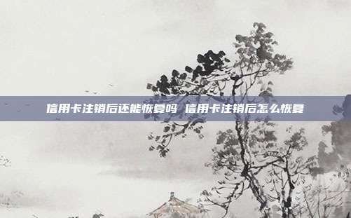 信用卡注销后还能恢复吗 信用卡注销后怎么恢复