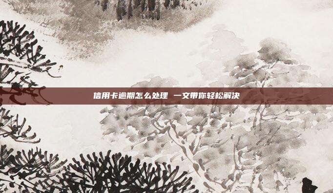 信用卡逾期怎么处理 一文带你轻松解决