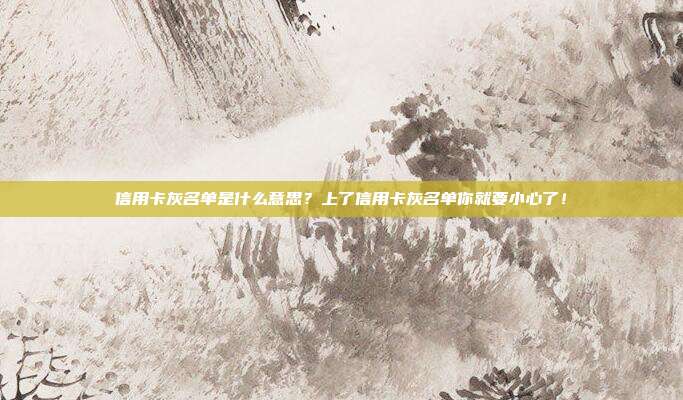 信用卡灰名单是什么意思？上了信用卡灰名单你就要小心了！