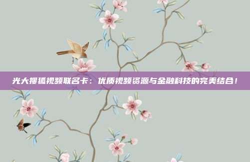 光大搜狐视频联名卡：优质视频资源与金融科技的完美结合！