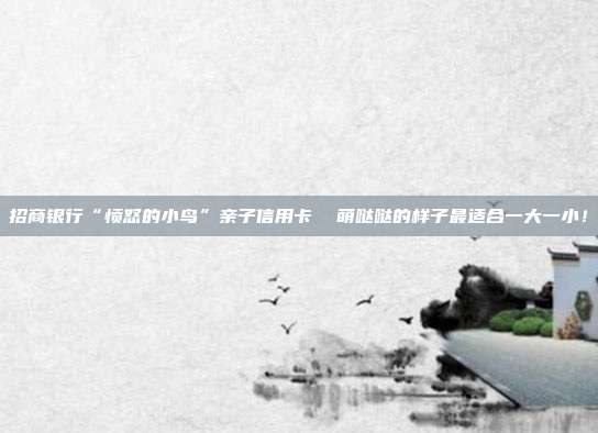 招商银行“愤怒的小鸟”亲子信用卡  萌哒哒的样子最适合一大一小！